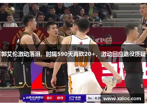 郭艾伦激动落泪，时隔590天再砍20+，激动回应退役质疑