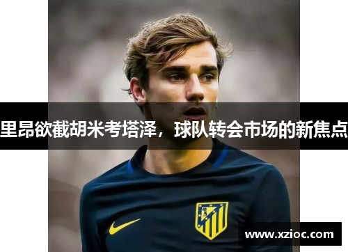 里昂欲截胡米考塔泽，球队转会市场的新焦点